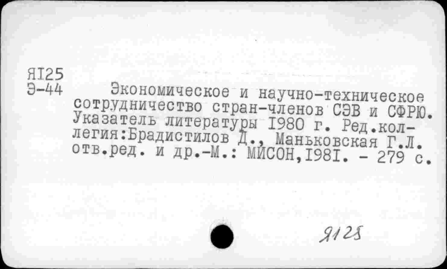 ﻿ЯТ25
Э-44
экономическое и научно-техническое ?^НДНИчество стРан-членов СЭВ и СФРЮ.
лигеРатУРы 1980 г. Ред.кол-^Ф^Ип0БРадистил8в Маньковская Г.Л. отв.ред. и др.-М.: МИС0Н,1981. - 279 с.
ЯШ